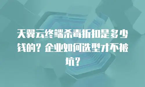 天翼云终端杀毒折扣是多少钱的？企业如何选型才不被坑？