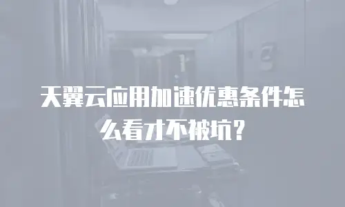 天翼云应用加速优惠条件怎么看才不被坑？