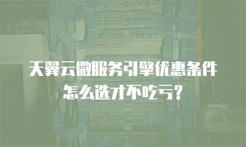 天翼云微服务引擎优惠条件怎么选才不吃亏？