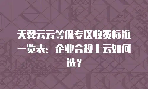 天翼云云等保专区收费标准一览表：企业合规上云如何选？