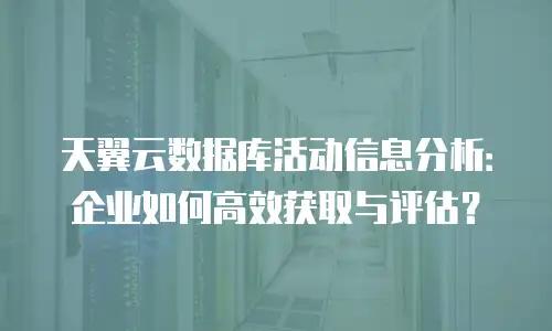 天翼云数据库活动信息分析：企业如何高效获取与评估？