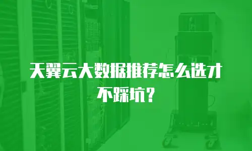 天翼云大数据推荐怎么选才不踩坑？
