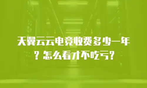 天翼云云电竞收费多少一年？怎么看才不吃亏？
