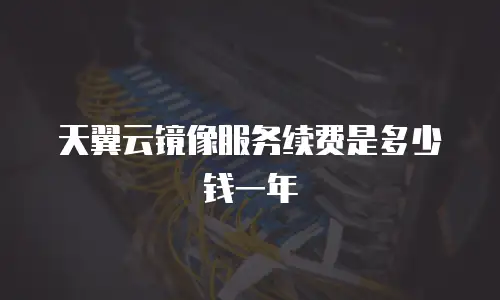 天翼云镜像服务续费是多少钱一年