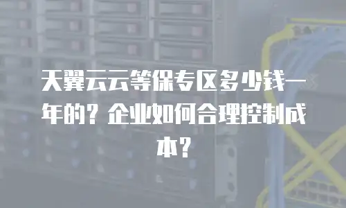 天翼云云等保专区多少钱一年的？企业如何合理控制成本？
