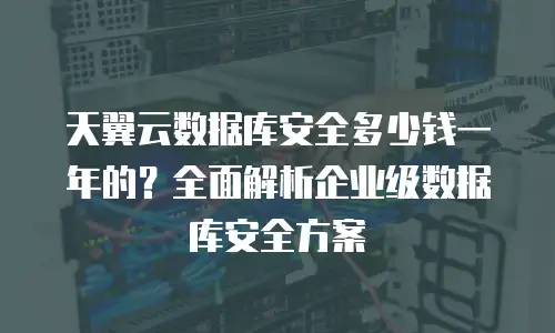 天翼云数据库安全多少钱一年的？全面解析企业级数据库安全方案