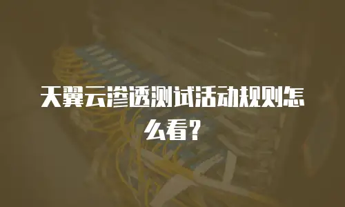 天翼云渗透测试活动规则怎么看？