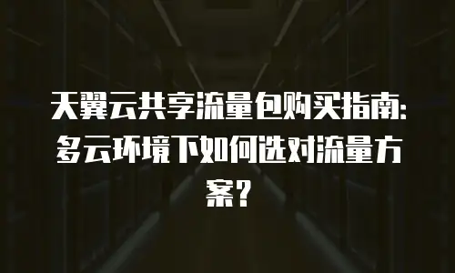 天翼云共享流量包购买指南：多云环境下如何选对流量方案？