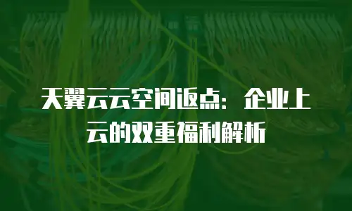 天翼云云空间返点：企业上云的双重福利解析