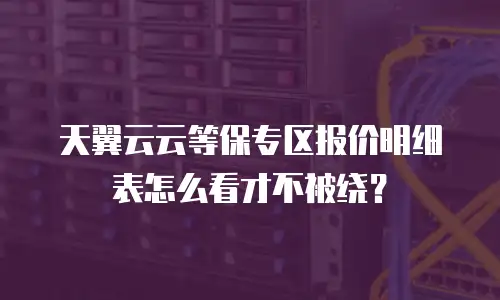 天翼云云等保专区报价明细表怎么看才不被绕？
