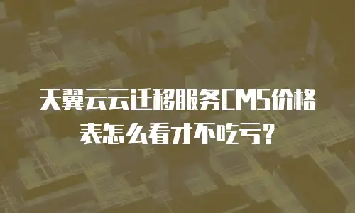 天翼云云迁移服务CMS价格表怎么看才不吃亏？