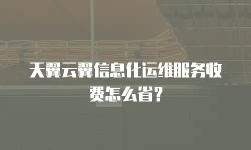 天翼云翼信息化运维服务收费怎么省？