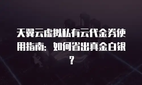 天翼云虚拟私有云代金券使用指南：如何省出真金白银？