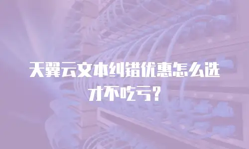 天翼云文本纠错优惠怎么选才不吃亏？