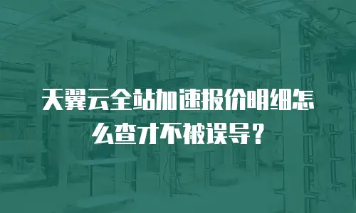 天翼云全站加速报价明细怎么查才不被误导？