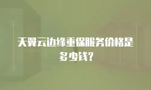 天翼云边缘重保服务价格是多少钱？