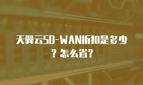 天翼云SD-WAN折扣是多少？怎么省？