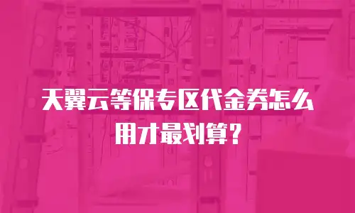 天翼云等保专区代金券怎么用才最划算？