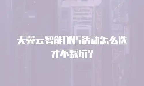 天翼云智能DNS活动怎么选才不踩坑？