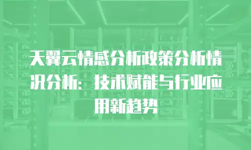 天翼云情感分析政策分析情况分析：技术赋能与行业应用新趋势