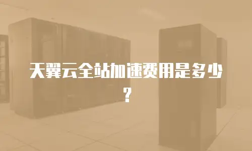 天翼云全站加速费用是多少？