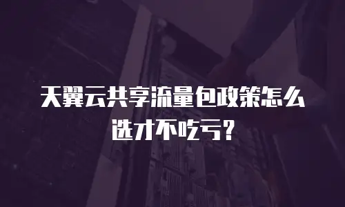天翼云共享流量包政策怎么选才不吃亏？