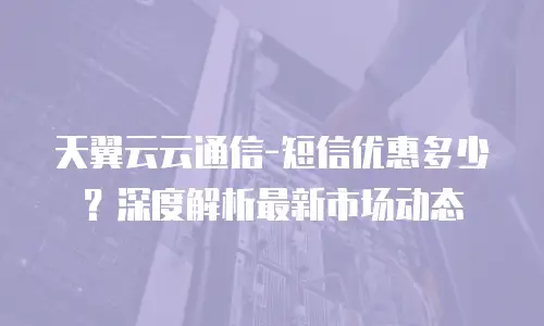 天翼云云通信-短信优惠多少？深度解析最新市场动态
