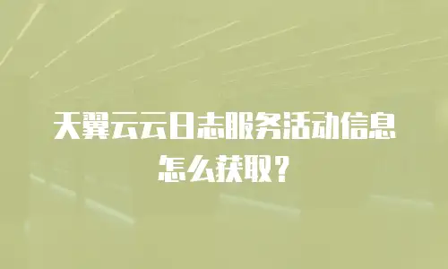 天翼云云日志服务活动信息怎么获取？