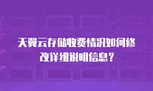 天翼云存储收费情况如何修改详细说明信息？