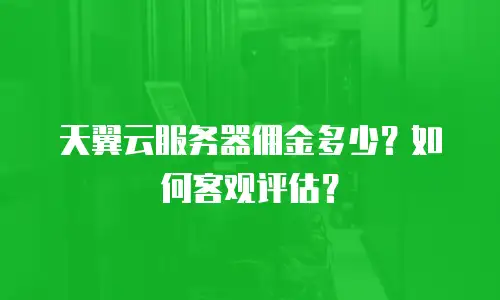 天翼云服务器佣金多少？如何客观评估？