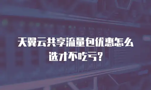 天翼云共享流量包优惠怎么选才不吃亏？