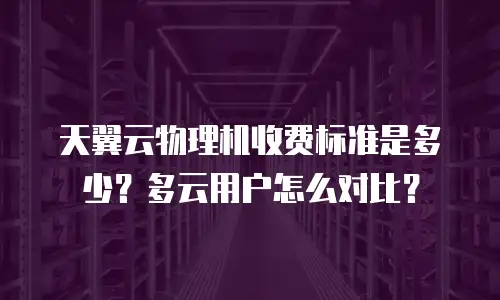 天翼云物理机收费标准是多少？多云用户怎么对比？