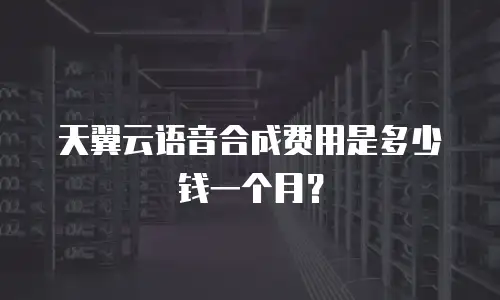 天翼云语音合成费用是多少钱一个月？