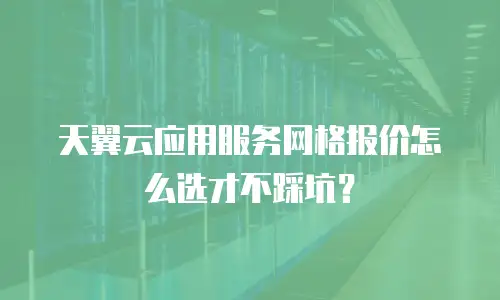 天翼云应用服务网格报价怎么选才不踩坑？