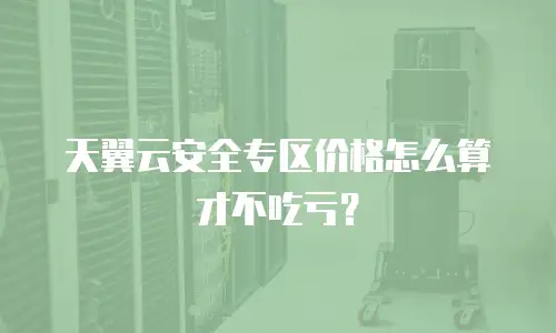 天翼云安全专区价格怎么算才不吃亏？