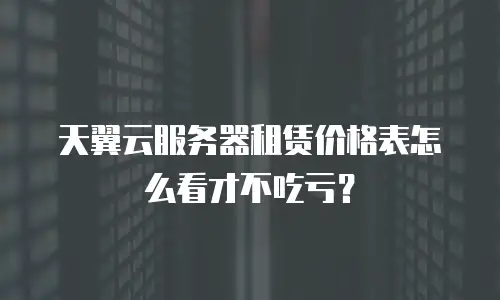 天翼云服务器租赁价格表怎么看才不吃亏？