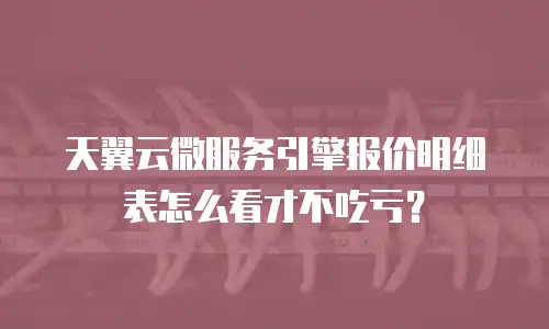 天翼云微服务引擎报价明细表怎么看才不吃亏？