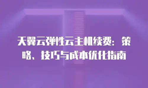 天翼云弹性云主机续费：策略、技巧与成本优化指南