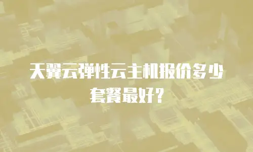 天翼云弹性云主机报价多少套餐最好？
