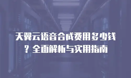 天翼云语音合成费用多少钱？全面解析与实用指南