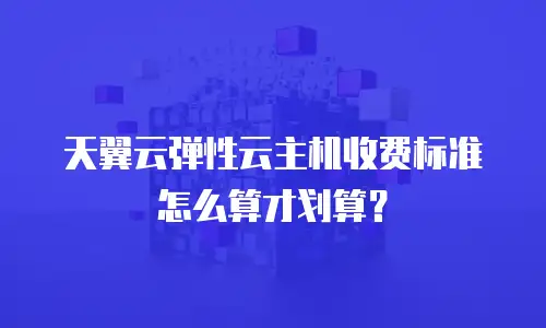 天翼云弹性云主机收费标准怎么算才划算？