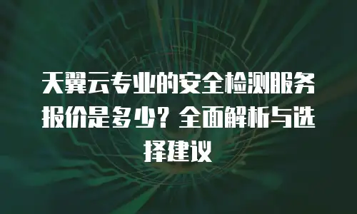 天翼云专业的安全检测服务报价是多少？全面解析与选择建议