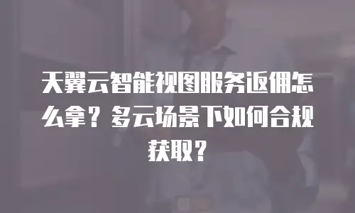 天翼云智能视图服务返佣怎么拿？多云场景下如何合规获取？