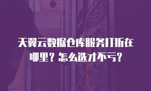 天翼云数据仓库服务打折在哪里？怎么选才不亏？