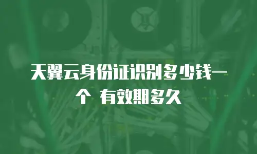 天翼云身份证识别多少钱一个 有效期多久