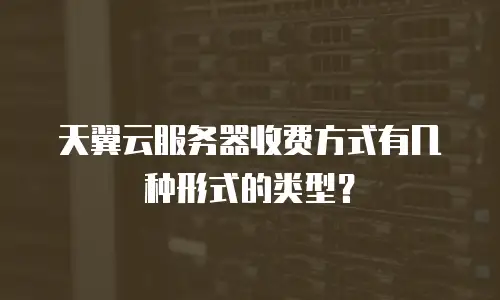 天翼云服务器收费方式有几种形式的类型？