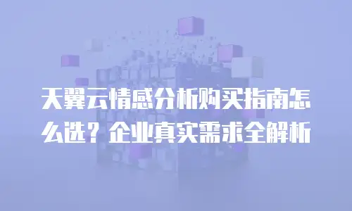 天翼云情感分析购买指南怎么选？企业真实需求全解析