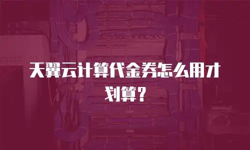 天翼云计算代金券怎么用才划算？