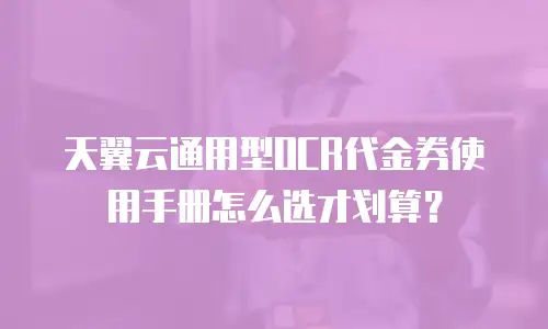 天翼云通用型OCR代金券使用手册怎么选才划算？
