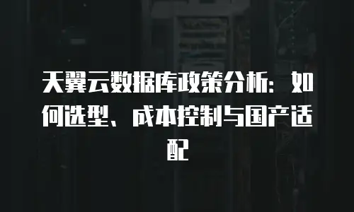 天翼云数据库政策分析：如何选型、成本控制与国产适配